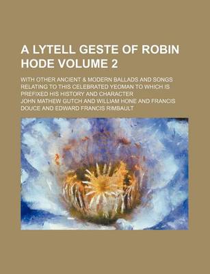 Book cover for A Lytell Geste of Robin Hode Volume 2; With Other Ancient & Modern Ballads and Songs Relating to This Celebrated Yeoman to Which Is Prefixed His History and Character