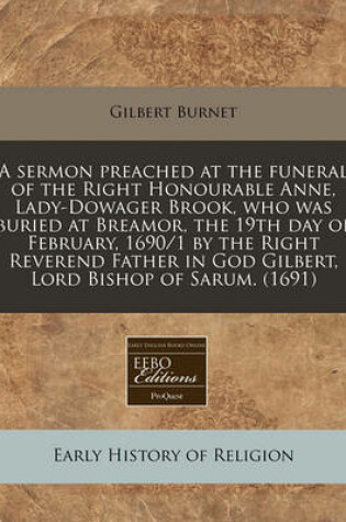 Cover of A Sermon Preached at the Funeral of the Right Honourable Anne, Lady-Dowager Brook, Who Was Buried at Breamor, the 19th Day of February, 1690/1 by the Right Reverend Father in God Gilbert, Lord Bishop of Sarum. (1691)