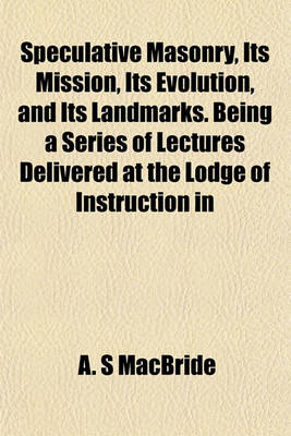 Book cover for Speculative Masonry, Its Mission, Its Evolution, and Its Landmarks. Being a Series of Lectures Delivered at the Lodge of Instruction in