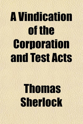 Book cover for A Vindication of the Corporation and Test Acts; In Answer to the Bishop of Bangor's Reasons for the Repeal of Them to Which Is Added, a Second Part Concerning the Religion of Oaths