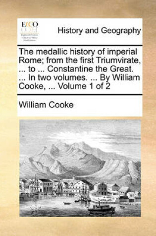 Cover of The Medallic History of Imperial Rome; From the First Triumvirate, ... to ... Constantine the Great. ... in Two Volumes. ... by William Cooke, ... Volume 1 of 2