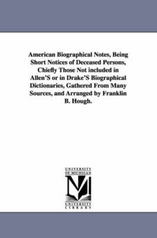 Cover of American Biographical Notes, Being Short Notices of Deceased Persons, Chiefly Those Not included in Allen'S or in Drake'S Biographical Dictionaries, Gathered From Many Sources, and Arranged by Franklin B. Hough.