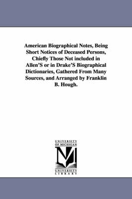 Book cover for American Biographical Notes, Being Short Notices of Deceased Persons, Chiefly Those Not included in Allen'S or in Drake'S Biographical Dictionaries, Gathered From Many Sources, and Arranged by Franklin B. Hough.