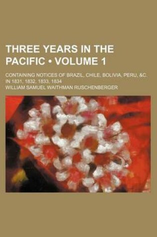 Cover of Three Years in the Pacific (Volume 1); Containing Notices of Brazil, Chile, Bolivia, Peru, &C. in 1831, 1832, 1833, 1834