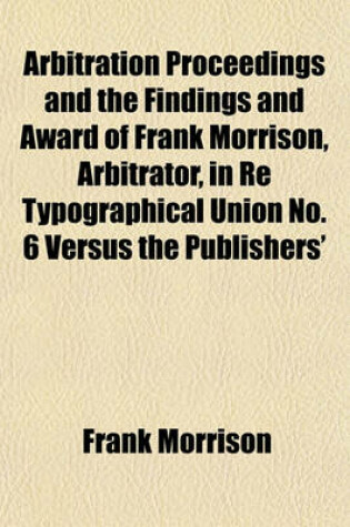 Cover of Arbitration Proceedings and the Findings and Award of Frank Morrison, Arbitrator, in Re Typographical Union No. 6 Versus the Publishers'