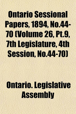 Book cover for Ontario Sessional Papers, 1894, No.44-70 (Volume 26, PT.9, 7th Legislature, 4th Session, No.44-70)