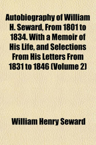 Cover of Autobiography of William H. Seward, from 1801 to 1834. with a Memoir of His Life, and Selections from His Letters from 1831 to 1846 (Volume 2)