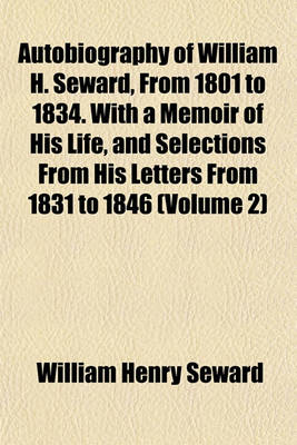 Book cover for Autobiography of William H. Seward, from 1801 to 1834. with a Memoir of His Life, and Selections from His Letters from 1831 to 1846 (Volume 2)