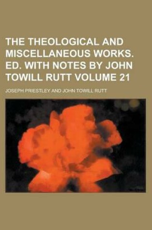 Cover of The Theological and Miscellaneous Works. Ed. with Notes by John Towill Rutt Volume 21