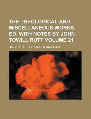 Book cover for The Theological and Miscellaneous Works. Ed. with Notes by John Towill Rutt Volume 21