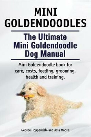 Cover of Mini Goldendoodles. the Ultimate Mini Goldendoodle Dog Manual. Miniature Goldendoodle Book for Care, Costs, Feeding, Grooming, Health and Training.