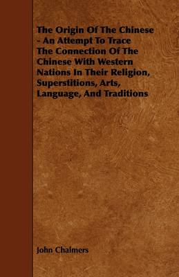 Book cover for The Origin Of The Chinese - An Attempt To Trace The Connection Of The Chinese With Western Nations In Their Religion, Superstitions, Arts, Language, And Traditions