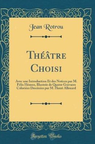 Cover of Théâtre Choisi: Avec une Introduction Et des Notices par M. Félix Hémon, Illustrée de Quatre Gravures Coloriées Dessinées par M. Henri Allouard (Classic Reprint)