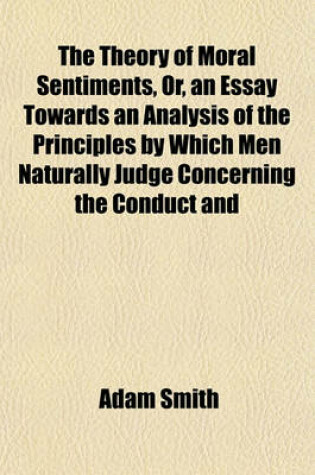 Cover of The Theory of Moral Sentiments, Or, an Essay Towards an Analysis of the Principles by Which Men Naturally Judge Concerning the Conduct and