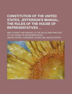 Book cover for Constitution of the United States, Jefferson's Manual, the Rules of the House of Representatives; And a Digest and Manual of the Rules and Practice of the House of Representatives