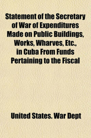 Cover of Statement of the Secretary of War of Expenditures Made on Public Buildings, Works, Wharves, Etc., in Cuba from Funds Pertaining to the Fiscal