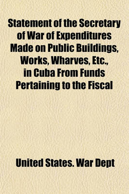 Book cover for Statement of the Secretary of War of Expenditures Made on Public Buildings, Works, Wharves, Etc., in Cuba from Funds Pertaining to the Fiscal