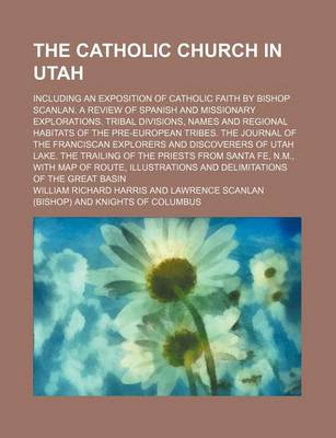 Book cover for The Catholic Church in Utah; Including an Exposition of Catholic Faith by Bishop Scanlan. a Review of Spanish and Missionary Explorations. Tribal Divisions, Names and Regional Habitats of the Pre-European Tribes. the Journal of the Franciscan Explorers an