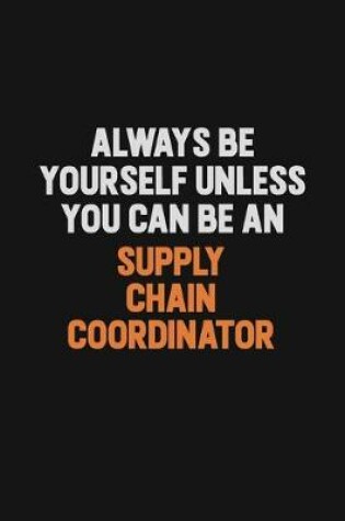 Cover of Always Be Yourself Unless You Can Be A Supply Chain Coordinator