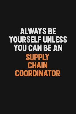 Book cover for Always Be Yourself Unless You Can Be A Supply Chain Coordinator