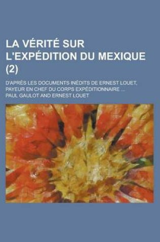 Cover of La Verite Sur L'Expedition Du Mexique; D'Apres Les Documents Inedits de Ernest Louet, Payeur En Chef Du Corps Expeditionnaire ... (2)