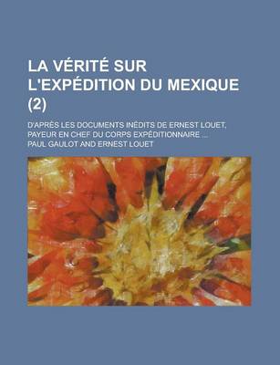 Book cover for La Verite Sur L'Expedition Du Mexique; D'Apres Les Documents Inedits de Ernest Louet, Payeur En Chef Du Corps Expeditionnaire ... (2)