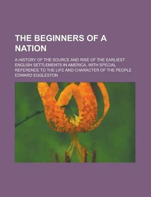 Book cover for The Beginners of a Nation; A History of the Source and Rise of the Earliest English Settlements in America, with Special Reference to the Life and Cha