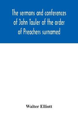 Book cover for The sermons and conferences of John Tauler of the order of Preachers surnamed The Illuminated Doctor; being his spiritual doctrine