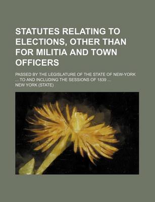 Book cover for Statutes Relating to Elections, Other Than for Militia and Town Officers; Passed by the Legislature of the State of New-York ... to and Including the Sessions of 1839 ...