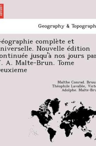 Cover of Geographie Complete Et Universelle. Nouvelle Edition Continuee Jusqu'a Nos Jours Par V. A. Malte-Brun. Tome Deuxieme