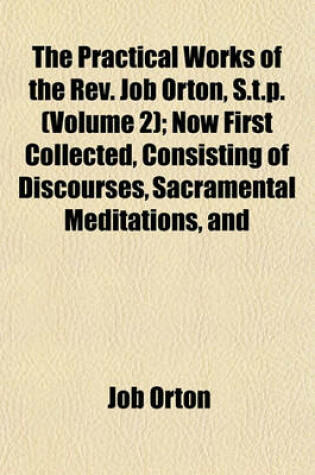 Cover of The Practical Works of the REV. Job Orton, S.T.P. (Volume 2); Now First Collected, Consisting of Discourses, Sacramental Meditations, and