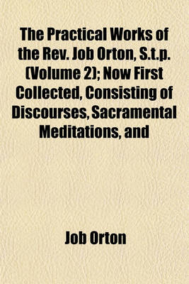 Book cover for The Practical Works of the REV. Job Orton, S.T.P. (Volume 2); Now First Collected, Consisting of Discourses, Sacramental Meditations, and