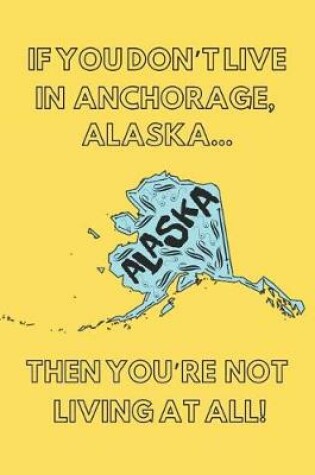 Cover of If You Don't Live in Anchorage, Alaska ... Then You're Not Living at All!