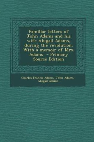 Cover of Familiar Letters of John Adams and His Wife Abigail Adams, During the Revolution. with a Memoir of Mrs. Adams - Primary Source Edition