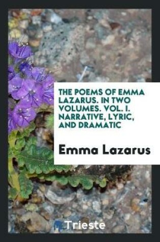 Cover of The Poems of Emma Lazarus. in Two Volumes. Vol. I. Narrative, Lyric, and Dramatic