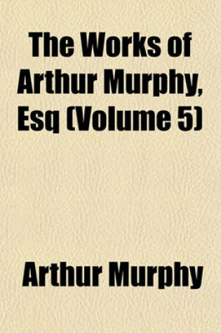 Cover of The Works of Arthur Murphy, Esq (Volume 5)
