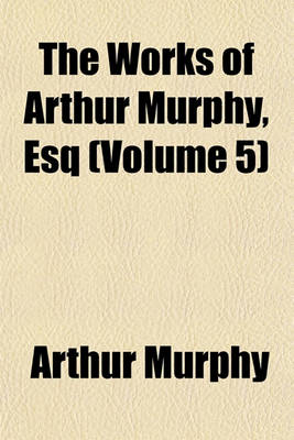 Book cover for The Works of Arthur Murphy, Esq (Volume 5)
