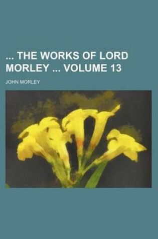 Cover of The Works of Lord Morley Volume 13