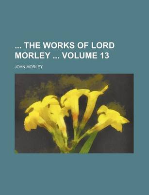 Book cover for The Works of Lord Morley Volume 13