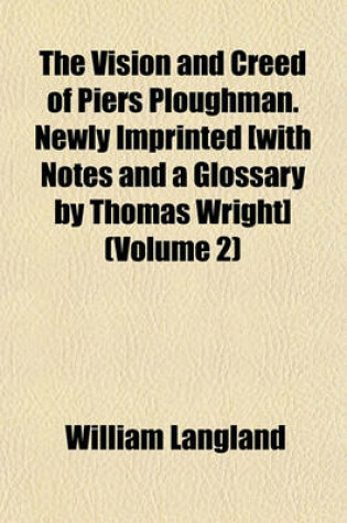 Cover of The Vision and Creed of Piers Ploughman. Newly Imprinted [With Notes and a Glossary by Thomas Wright] (Volume 2)