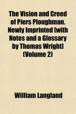 Book cover for The Vision and Creed of Piers Ploughman. Newly Imprinted [With Notes and a Glossary by Thomas Wright] (Volume 2)