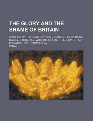 Book cover for The Glory and the Shame of Britain; An Essay on the Condition and Claims of the Working Classes, Together with the Means of Securing Their Elevation.