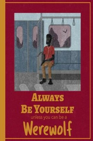 Cover of Always Be Yourself Unless You Can Be A Werewolf