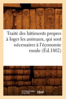 Cover of Traite Des Batiments Propres A Loger Les Animaux, Qui Sont Necessaires A l'Economie Rurale (Ed.1802)
