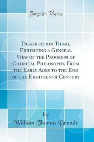 Cover of Dissertation Third, Exhibiting a General View of the Progress of Chemical Philosophy, From the Early Ages to the End of the Eighteenth Century (Classic Reprint)