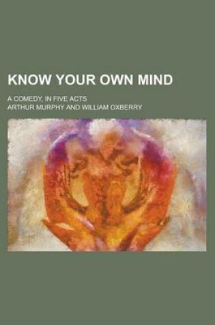Cover of Know Your Own Mind; A Comedy, in Five Acts