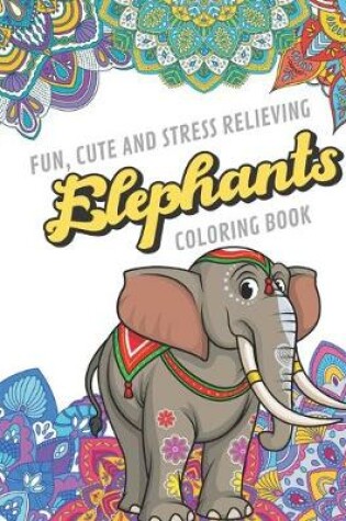 Cover of Fun Cute And Stress Relieving Elephants Coloring Book