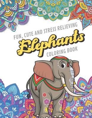 Book cover for Fun Cute And Stress Relieving Elephants Coloring Book