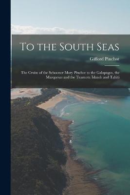 Book cover for To the South Seas; the Cruise of the Schooner Mary Pinchot to the Galapagos, the Marquesas and the Tuamotu Islands and Tahiti