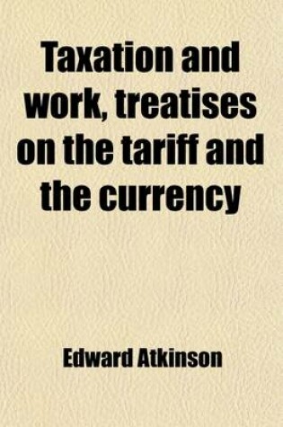 Cover of Taxation and Work, Treatises on the Tariff and the Currency